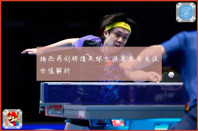 梅西再创辉煌足球生涯高光与竞技价值解析