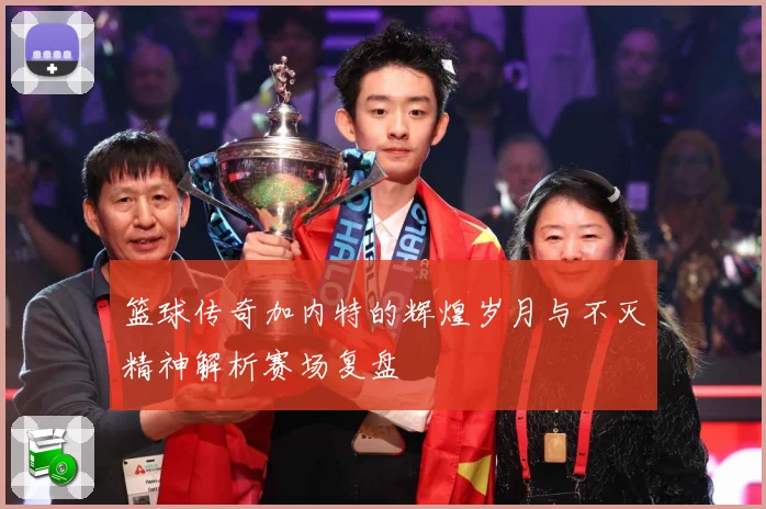 篮球传奇加内特的辉煌岁月与不灭精神解析赛场复盘