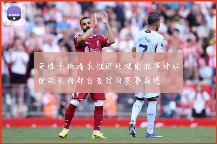 英媒圣徒请求推迟处理偷拍事件以便延长内部自查时间赛事前瞻
