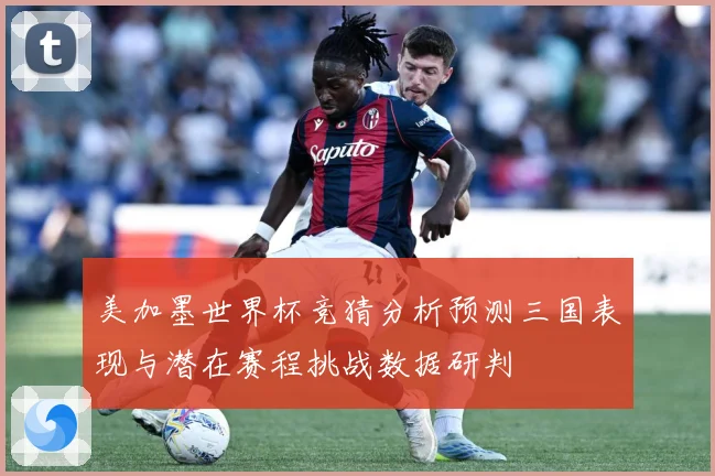 美加墨世界杯竞猜分析预测三国表现与潜在赛程挑战数据研判