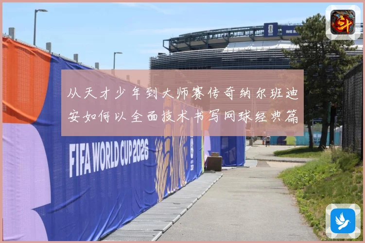 从天才少年到大师赛传奇纳尔班迪安如何以全面技术书写网球经典篇章