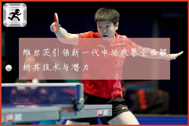 维尔茨引领新一代中场风暴全面解析其技术与潜力