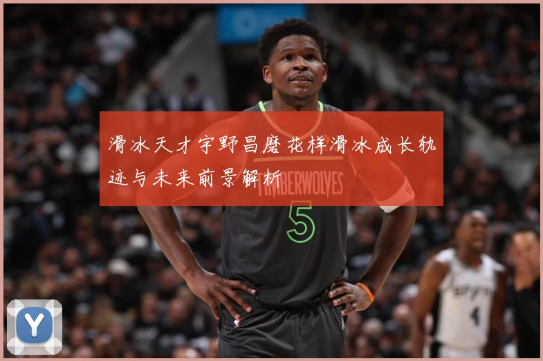 滑冰天才宇野昌磨花样滑冰成长轨迹与未来前景解析
