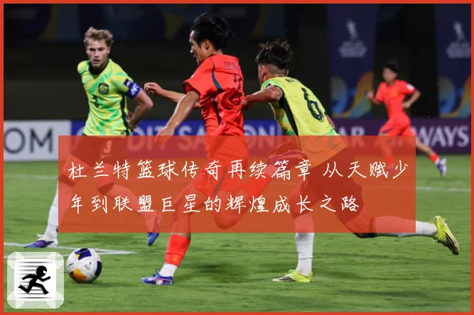 杜兰特篮球传奇再续篇章 从天赋少年到联盟巨星的辉煌成长之路