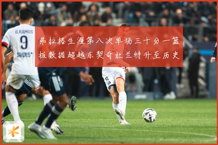 弗拉格生涯第八次单场三十分一篮板数据超越东契奇杜兰特升至历史赛场复盘