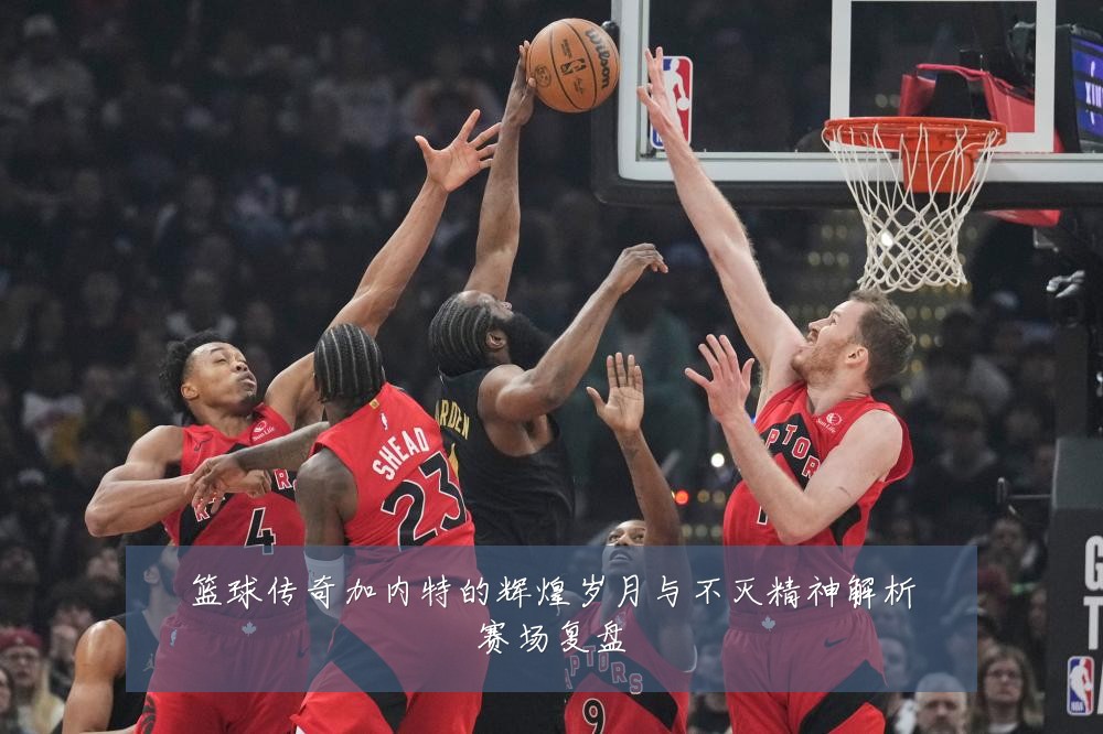 篮球传奇加内特的辉煌岁月与不灭精神解析赛场复盘