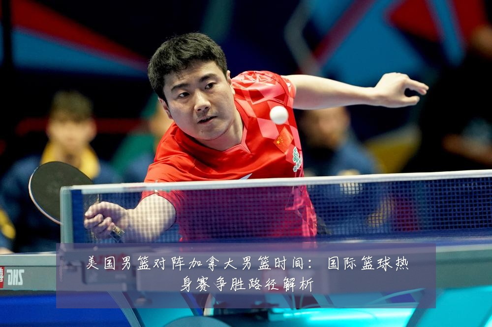 美国男篮对阵加拿大男篮时间：国际篮球热身赛争胜路径解析